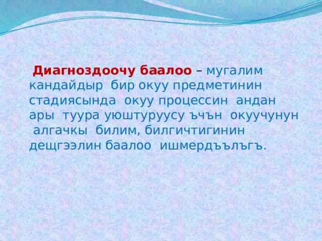  Диагноздоочу баалоо  – мугалим кандайдыр бир окуу предметинин стадиясында окуу процессин андан ары туура уюштуруусу ъчън окуучунун алгачкы билим, билгичтигинин дещгээлин баалоо ишмердъълъгъ. 