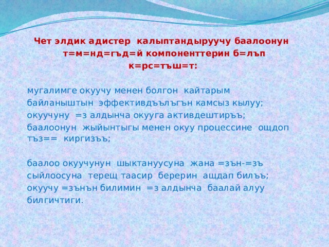 Чет элдик адистер калыптандыруучу баалоонун т=м=нд=гъд=й компоненттерин б=лъп к=рс=тъш=т:   мугалимге окуучу менен болгон кайтарым  байланыштын эффективдъълъгън камсыз кылуу;  окуучуну =з алдынча окууга активдештиръъ;  баалоонун жыйынтыгы менен окуу процессине ощдоп тъз== киргизъъ;  баалоо окуучунун шыктануусуна жана =зън-=зъ  сыйлоосуна терещ таасир берерин ащдап билъъ;  окуучу =зънън билимин =з алдынча баалай алуу  билгичтиги.   