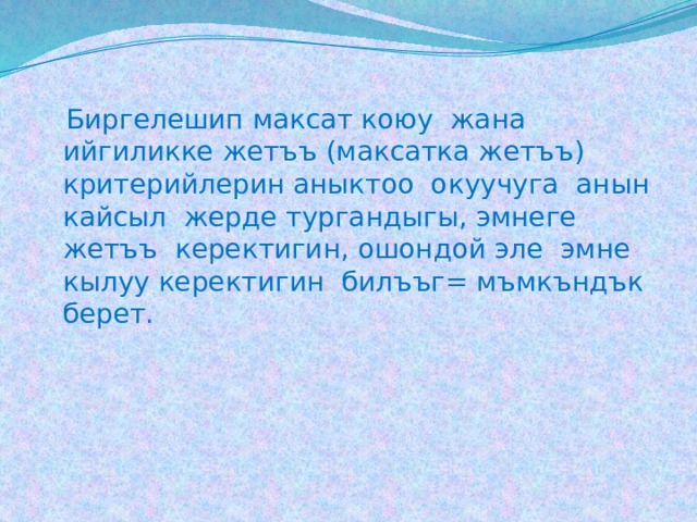  Биргелешип максат коюу жана ийгиликке жетъъ (максатка жетъъ) критерийлерин аныктоо окуучуга анын кайсыл жерде тургандыгы, эмнеге жетъъ керектигин, ошондой эле эмне кылуу керектигин билъъг= мъмкъндък берет. 