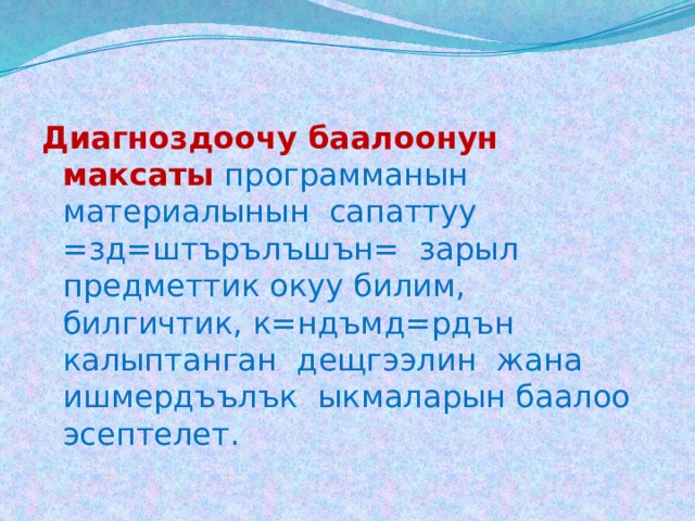 Диагноздоочу баалоонун максаты  программанын материалынын сапаттуу =зд=штърълъшън= зарыл предметтик окуу билим, билгичтик, к=ндъмд=рдън калыптанган дещгээлин жана ишмердъълък ыкмаларын баалоо эсептелет. 