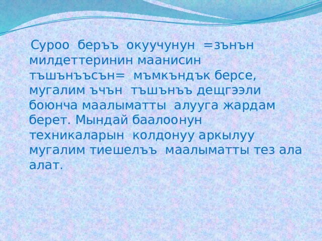  Суроо беръъ окуучунун =зънън милдеттеринин маанисин тъшънъъсън= мъмкъндък берсе, мугалим ъчън тъшънъъ дещгээли боюнча маалыматты алууга жардам берет. Мындай баалоонун техникаларын колдонуу аркылуу мугалим тиешелъъ маалыматты тез ала алат. 