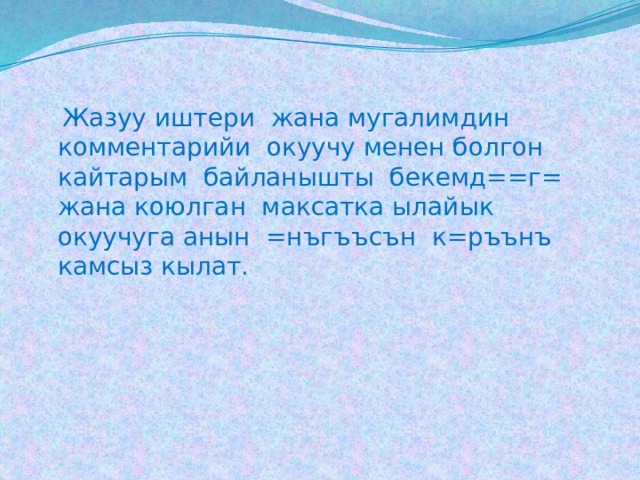  Жазуу иштери жана мугалимдин комментарийи окуучу менен болгон кайтарым байланышты бекемд==г= жана коюлган максатка ылайык окуучуга анын =нъгъъсън к=ръънъ камсыз кылат. 