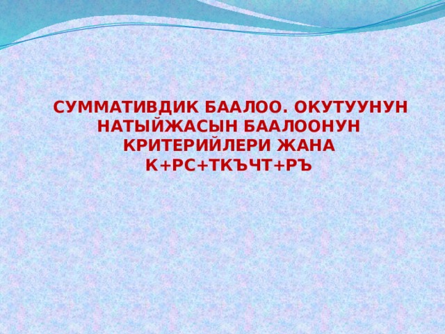  СУММАТИВДИК БААЛОО. ОКУТУУНУН НАТЫЙЖАСЫН БААЛООНУН КРИТЕРИЙЛЕРИ ЖАНА К+РС+ТКЪЧТ+РЪ 