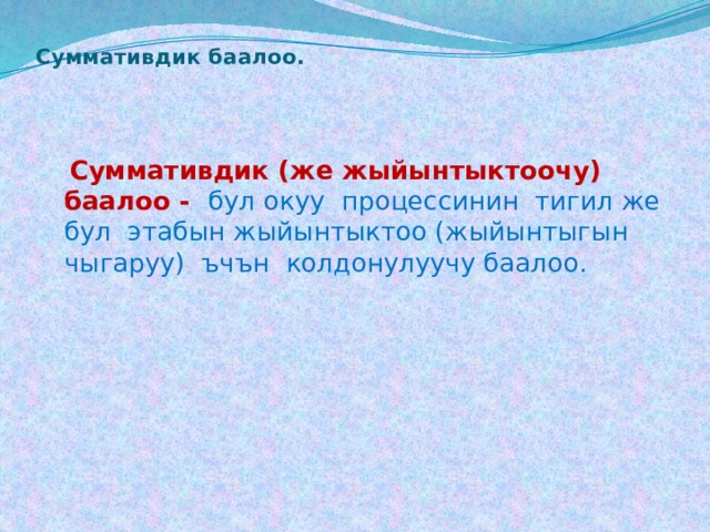 Суммативдик баалоо.    Суммативдик (же жыйынтыктоочу) баалоо -  бул окуу процессинин тигил же бул этабын жыйынтыктоо (жыйынтыгын чыгаруу) ъчън колдонулуучу баалоо. 