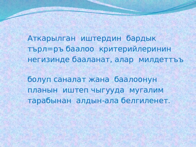   Аткарылган иштердин бардык   търл=ръ баалоо критерийлеринин   негизинде бааланат, алар милдеттъъ   болуп саналат жана баалоонун   планын иштеп чыгууда мугалим   тарабынан алдын-ала белгиленет. 