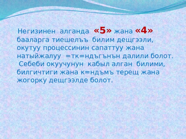  Негизинен алганда «5» жана «4»  бааларга тиешелъъ билим дещгээли, окутуу процессинин сапаттуу жана натыйжалуу =тк=ндъгънън далили болот. Себеби окуучунун кабыл алган билими, билгичтиги жана к=ндъмъ терещ жана жогорку дещгээлде болот. 