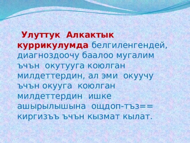  Улуттук Алкактык куррикулумда  белгиленгендей, диагноздоочу баалоо мугалим ъчън окутууга коюлган милдеттердин, ал эми окуучу ъчън окууга коюлган милдеттердин ишке ашырылышына ощдоп-тъз== киргизъъ ъчън кызмат кылат. 