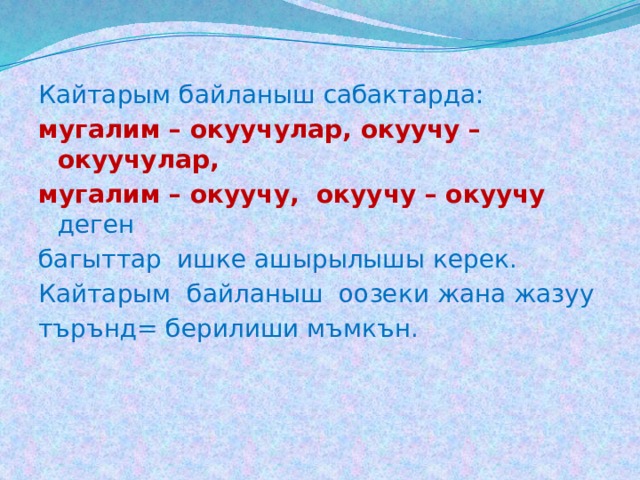 Кайтарым байланыш сабактарда: мугалим – окуучулар, окуучу – окуучулар, мугалим – окуучу, окуучу – окуучу деген багыттар ишке ашырылышы керек. Кайтарым байланыш оозеки жана жазуу търънд= берилиши мъмкън. 