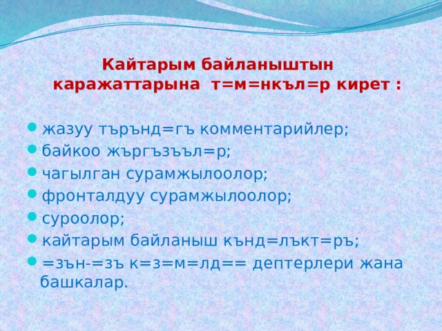 Кайтарым байланыштын каражаттарына т=м=нкъл=р кирет : жазуу търънд=гъ комментарийлер; байкоо жъргъзъъл=р; чагылган сурамжылоолор; фронталдуу сурамжылоолор; суроолор; кайтарым байланыш кънд=лъкт=ръ; =зън-=зъ к=з=м=лд== дептерлери жана башкалар. 