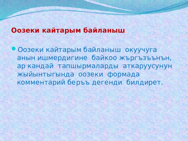 Оозеки кайтарым байланыш   Оозеки кайтарым байланыш окуучуга анын ишмердигине байкоо жъргъзъънън, ар кандай тапшырмаларды аткаруусунун жыйынтыгында оозеки формада комментарий беръъ дегенди билдирет. 