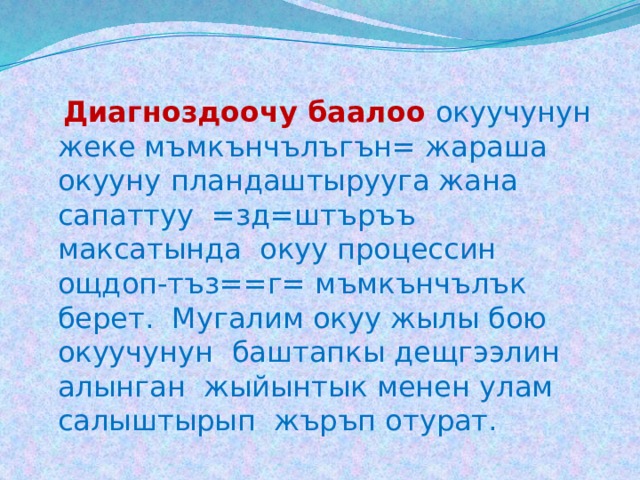 Диагноздоочу баалоо  окуучунун жеке мъмкънчълъгън= жараша окууну пландаштырууга жана сапаттуу =зд=штъръъ максатында окуу процессин ощдоп-тъз==г= мъмкънчълък берет. Мугалим окуу жылы бою окуучунун баштапкы дещгээлин алынган жыйынтык менен улам салыштырып жъръп отурат. 
