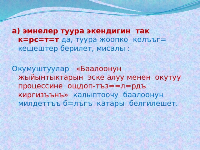 а) эмнелер туура экендигин так к=рс=т=т  да, туура жоопко келъъг= кещештер берилет, мисалы : Окумуштуулар  «Баалоонун жыйынтыктарын эске алуу менен окутуу процессине ощдоп-тъз==л=рдъ киргизъънъ» калыптоочу баалоонун милдеттъъ б=лъгъ катары белгилешет. 