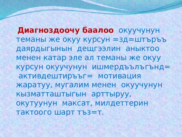  Диагноздоочу баалоо  окуучунун теманы же окуу курсун =зд=штъръъ даярдыгынын дещгээлин аныктоо менен катар эле ал теманы же окуу курсун окуучунун ишмердъълъгънд= активдештиръъг= мотивация жаратуу, мугалим менен окуучунун кызматташтыгын арттыруу, окутуунун максат, милдеттерин тактоого шарт тъз=т. 