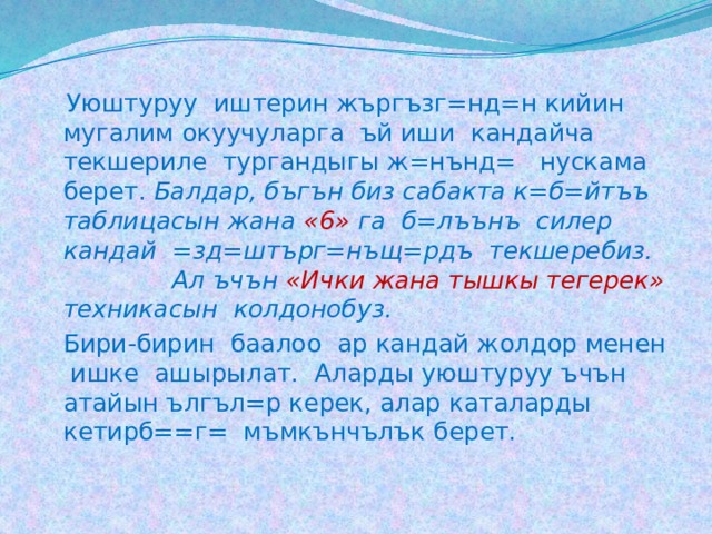  Уюштуруу иштерин жъргъзг=нд=н кийин мугалим окуучуларга ъй иши кандайча текшериле тургандыгы ж=нънд= нускама берет. Балдар, бъгън биз сабакта к=б=йтъъ таблицасын жана «6» га б=лъънъ силер кандай =зд=штърг=нъщ=рдъ текшеребиз. Ал ъчън «Ички жана тышкы тегерек» техникасын колдонобуз.   Бири-бирин баалоо ар кандай жолдор менен ишке ашырылат. Аларды уюштуруу ъчън атайын ългъл=р керек, алар каталарды кетирб==г= мъмкънчълък берет. 
