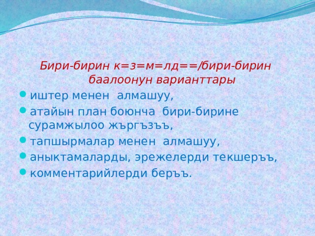 Бири-бирин к=з=м=лд==/бири-бирин баалоонун варианттары иштер менен алмашуу, атайын план боюнча бири-бирине сурамжылоо жъргъзъъ, тапшырмалар менен алмашуу, аныктамаларды, эрежелерди текшеръъ, комментарийлерди беръъ. 