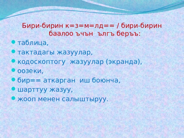 Бири-бирин к=з=м=лд== / бири-бирин баалоо ъчън ългъ беръъ: таблица, тактадагы жазуулар, кодоскоптогу жазуулар (экранда), оозеки, бир== аткарган иш боюнча, шарттуу жазуу, жооп менен салыштыруу. 