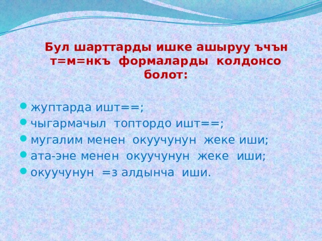  Бул шарттарды ишке ашыруу ъчън т=м=нкъ формаларды колдонсо болот:  жуптарда ишт==; чыгармачыл топтордо ишт==; мугалим менен окуучунун жеке иши; ата-эне менен окуучунун жеке иши; окуучунун =з алдынча иши. 