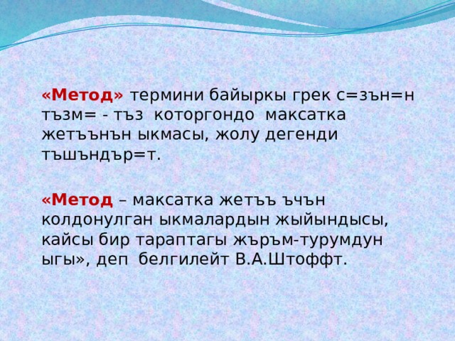  «Метод» термини байыркы грек с=зън=н тъзм= - тъз которгондо максатка жетъънън ыкмасы, жолу дегенди тъшъндър=т.  «Метод – максатка жетъъ ъчън колдонулган ыкмалардын жыйындысы, кайсы бир тараптагы жъръм-турумдун ыгы», деп белгилейт В.А.Штоффт. 