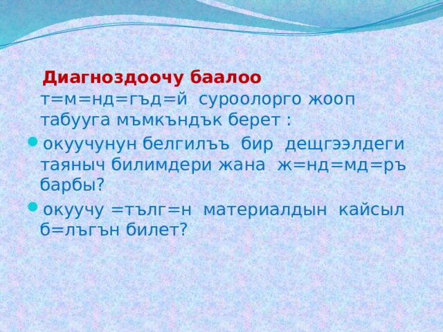 Диагноздоочу баалоо  т=м=нд=гъд=й суроолорго жооп табууга мъмкъндък берет : окуучунун белгилъъ бир дещгээлдеги таяныч билимдери жана ж=нд=мд=ръ барбы? окуучу =тълг=н материалдын кайсыл б=лъгън билет? 
