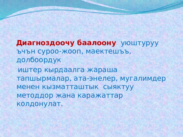   Диагноздоочу баалоону  уюштуруу ъчън суроо-жооп, маектешъъ, долбоордук  иштер кырдаалга жараша тапшырмалар, ата-энелер, мугалимдер менен кызматташтык сыяктуу методдор жана каражаттар колдонулат. 