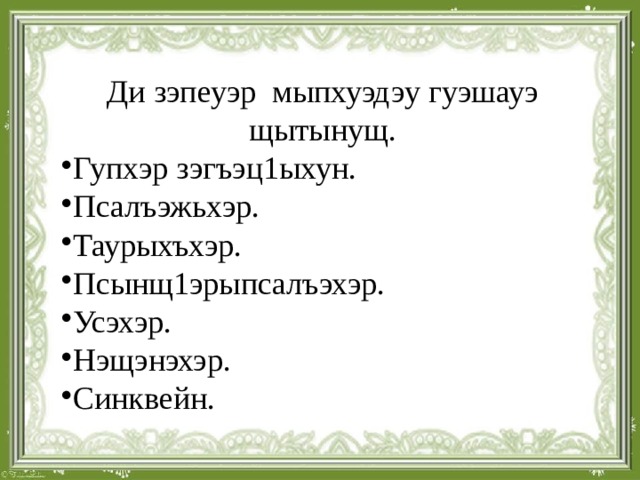 Ди зэпеуэр мыпхуэдэу гуэшауэ щытынущ. Гупхэр зэгъэц1ыхун. Псалъэжьхэр. Таурыхъхэр. Псынщ1эрыпсалъэхэр. Усэхэр. Нэщэнэхэр. Синквейн. 