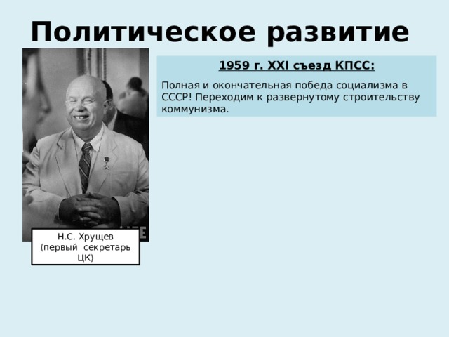 Политическое развитие 1959 г. ХХI съезд КПСС: Полная и окончательная победа социализма в СССР! Переходим к развернутому строительству коммунизма. Н.С. Хрущев (первый секретарь ЦК) 