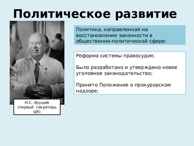 Политическое развитие Политика, направленная на восстановление законности в общественно-политической сфере: Реформа системы правосудия; Было разработано и утверждено новое уголовное законодательство; Принято Положение о прокурорском надзоре; !! Н.С. Хрущев (первый секретарь ЦК) 10 