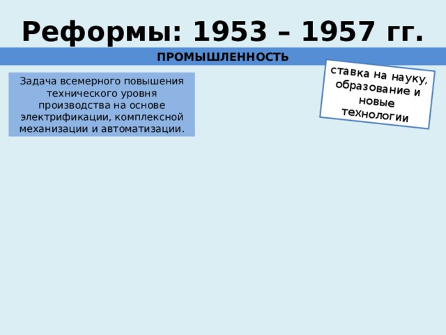 ставка на науку, образование и новые технологии Реформы: 1953 – 1957 гг. ПРОМЫШЛЕННОСТЬ Задача всемерного повышения технического уровня производства на основе электрификации, комплексной механизации и автоматизации. 