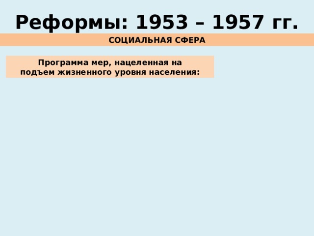 Реформы: 1953 – 1957 гг. СОЦИАЛЬНАЯ СФЕРА Программа мер, нацеленная на подъем жизненного уровня населения: 