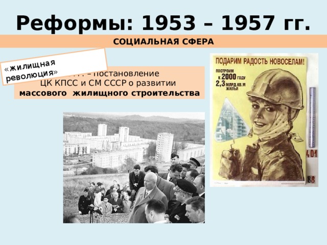 «жилищная революция» Реформы: 1953 – 1957 гг. СОЦИАЛЬНАЯ СФЕРА 1957г. – постановление ЦК КПСС и СМ СССР о развитии массового жилищного строительства 