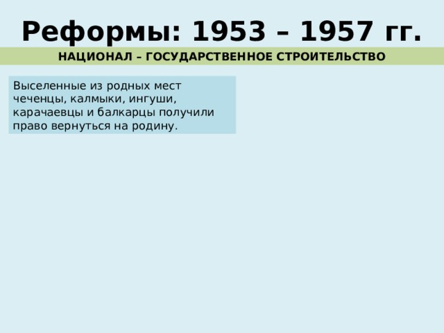 Реформы: 1953 – 1957 гг. НАЦИОНАЛ – ГОСУДАРСТВЕННОЕ СТРОИТЕЛЬСТВО Выселенные из родных мест чеченцы, калмыки, ингуши, карачаевцы и балкарцы получили право вернуться на родину. 
