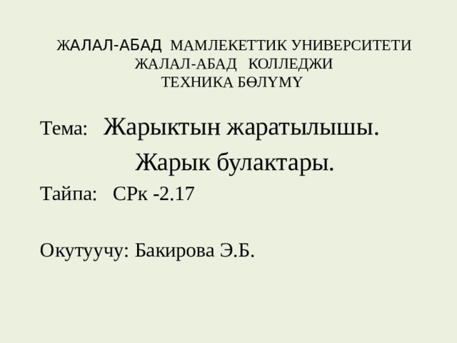 Ж АЛАЛ-АБАД МАМЛЕКЕТТИК УНИВЕРСИТЕТИ  ЖАЛАЛ-АБАД КОЛЛЕДЖИ  ТЕХНИКА БӨЛҮМҮ Тема: Жарыктын жаратылышы.  Жарык булактары. Тайпа: СРк -2.17 Окутуучу: Бакирова Э.Б. 