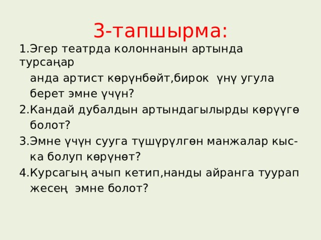3-тапшырма: 1.Эгер театрда колоннанын артында турсаңар  анда артист көрүнбөйт,бирок үнү угула  берет эмне үчүн? 2.Кандай дубалдын артындагылырды көрүүгө  болот? 3.Эмне үчүн сууга түшүрүлгөн манжалар кыс-  ка болуп көрүнөт? 4.Курсагың ачып кетип,нанды айранга туурап  жесең эмне болот? 