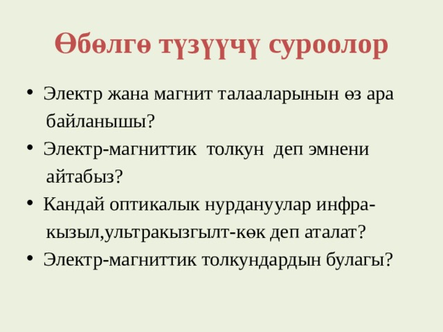Өбөлгө түзүүчү суроолор Электр жана магнит талааларынын өз ара  байланышы? Электр-магниттик толкун деп эмнени  айтабыз? Кандай оптикалык нурдануулар инфра-  кызыл,ультракызгылт-көк деп аталат? Электр-магниттик толкундардын булагы? 