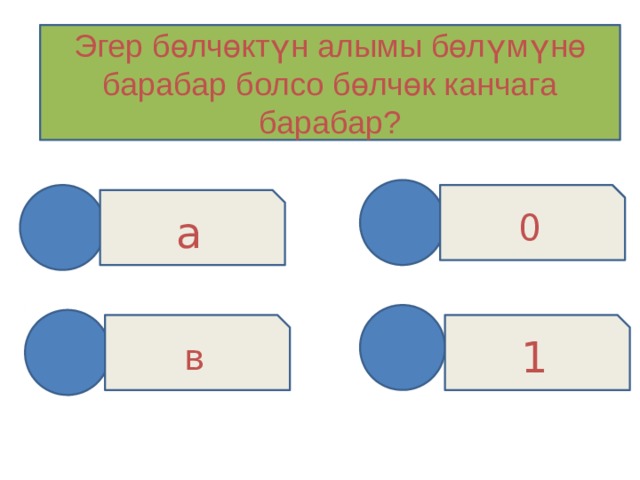 Эгер бөлчөктүн алымы бөлүмүнө барабар болсо бөлчөк канчага барабар? 0 а 1 в 