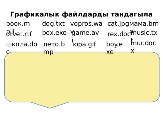 Графикалык файлдарды тандагыла мама.bmp dog.txt vopros.wav bоок.mpЗ cat.jpg music.txt game.avi box.exe otvet.rtf rex.doc mur.docx юра.gif школа.doc лето.bmp boy.exe 