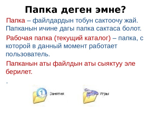 Папка деген эмне? Папка – файлдардын тобун сактоочу жай. Папканын ичине дагы папка сактаса болот. Рабочая папка (текущий каталог) – папка, с которой в данный момент работает пользователь. Папканын аты файлдын аты сыяктуу эле берилет. . 