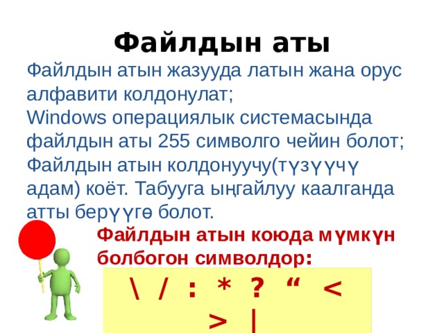 Файлдын аты Файлдын атын жазууда латын жана орус алфавити колдонулат; Windows операциялык системасында файлдын аты 255 символго чейин болот; Файлдын атын колдонуучу(түзүүчү адам) коёт. Табууга ыңгайлуу каалганда атты берүүгө болот. Файлдын атын коюда мүмкүн болбогон символдор :  \ / : * ? “  | 