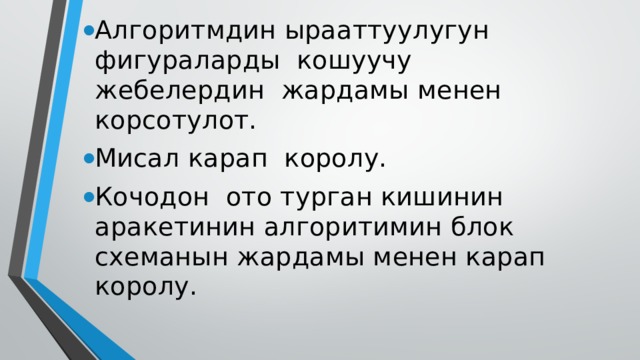 Алгоритмдин ырааттуулугун фигураларды кошуучу жебелердин жардамы менен корсотулот. Мисал карап королу. Кочодон ото турган кишинин аракетинин алгоритимин блок схеманын жардамы менен карап королу. 