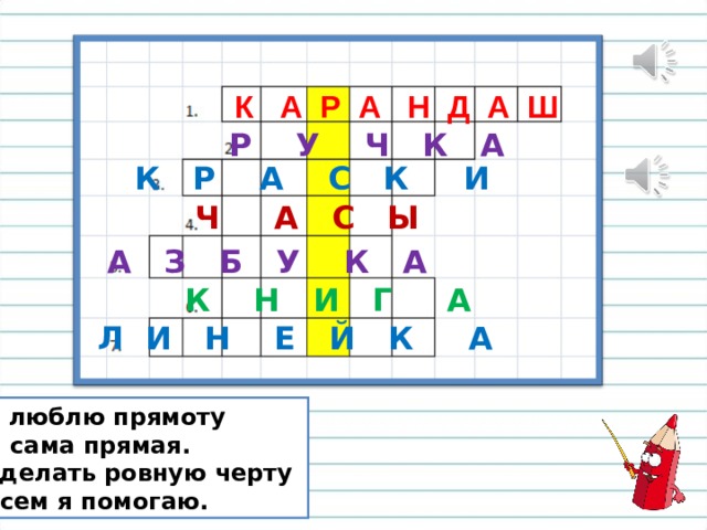 К А Р А Н Д А Ш Р У Ч К А К Р А С К И Ч А С Ы А З Б У К А К Н И Г А Л И Н Е Й К А Я люблю прямоту  И сама прямая.  Сделать ровную черту  Всем я помогаю. 