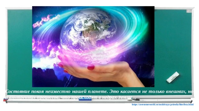 Состояние покоя неизвестно нашей планете. Это касается не только внешних, но и внутренних процессов, что происходят в недрах Земли…  https://awesomeworld.ru/nezhivaya-priroda/litosfera.html  