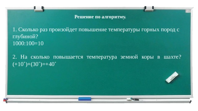Решение по алгоритму. 1. Сколько раз произойдет повышение температуры горных пород с глубиной?  1000:100=10 2. На сколько повышается температура земной коры в шахте?  (+10˚)+(30˚)=+40˚ 