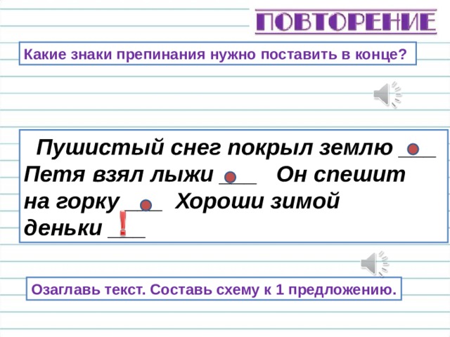 Какие знаки препинания нужно поставить в конце?  Пушистый снег покрыл землю ___ Петя взял лыжи ___ Он спешит на горку ___ Хороши зимой деньки ___ Докажите, что это текст. Сколько предложений? Озаглавь текст. Составь схему к 1 предложению.  