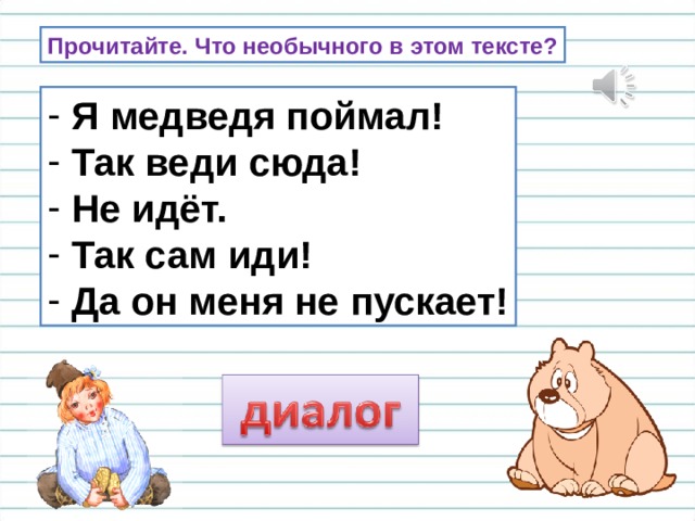 Прочитайте. Что необычного в этом тексте?  Я медведя поймал!  Так веди сюда!  Не идёт.  Так сам иди!  Да он меня не пускает! Почему этот текст записан в такой форме?  