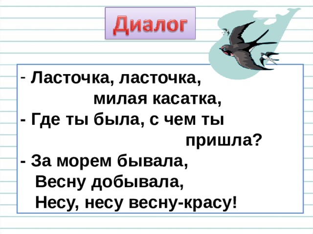  Ла сточка, ласточка,  милая касатка,  - Где ты была, с чем ты  пришла?  - За морем бывала,  Весну добывала,  Несу, несу весну-красу! 