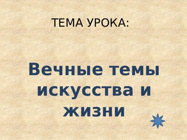 ТЕМА УРОКА:  Вечные темы искусства и жизни 