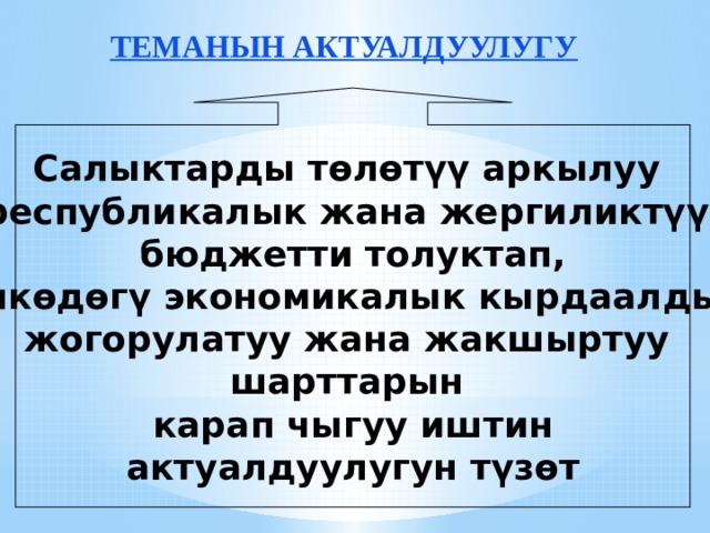 ТЕМАНЫН АКТУАЛДУУЛУГУ   Салыктарды төлөтүү аркылуу республикалык жана жергиликтүү бюджетти толуктап, өлкөдөгү экономикалык кырдаалды жогорулатуу жана жакшыртуу шарттарын карап чыгуу иштин  актуалдуулугун түзөт 