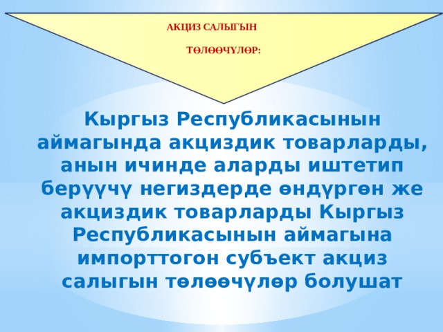    Акциз салыгын  Акциз салыгын   төлөөчүлөр: төлөөчүлөр:  Кыргыз Республикасынын аймагында акциздик товарларды, анын ичинде аларды иштетип берүүчү негиздерде өндүргөн же акциздик товарларды Кыргыз Республикасынын аймагына импорттогон субъект акциз салыгын төлөөчүлөр болушат 