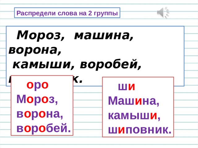 Распредели слова на 2 группы  Мороз, машина, ворона,  камыши, воробей, шиповник.  о р о  М о р о з,  в о р о на,  в о р о бей.  ш и  Маш и на,  камыш и ,  ш и повник. 