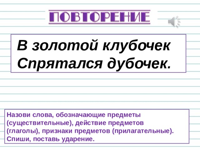 В золотой клубочек  Спрятался дубочек . Назови слова, обозначающие предметы (существительные), действие предметов (глаголы), признаки предметов (прилагательные). Спиши, поставь ударение. 